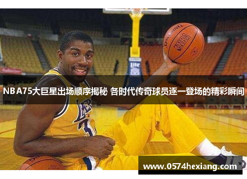 NBA75大巨星出场顺序揭秘 各时代传奇球员逐一登场的精彩瞬间